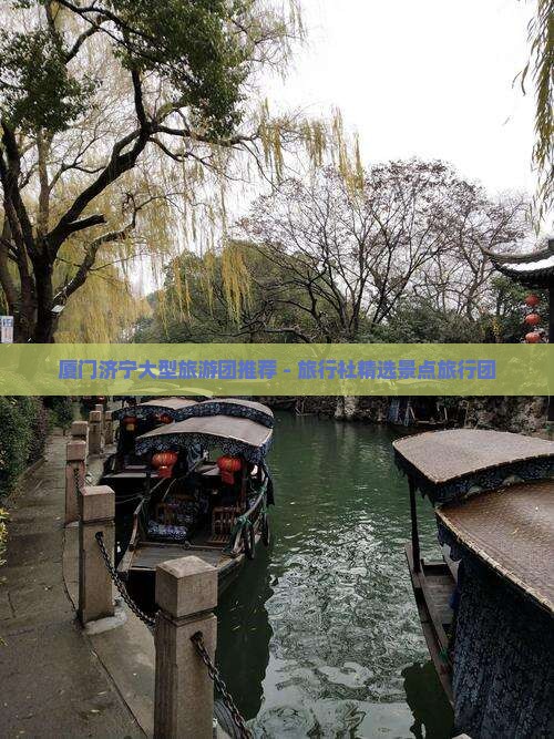 厦门济宁大型旅游团推荐 - 旅行社精选景点旅行团