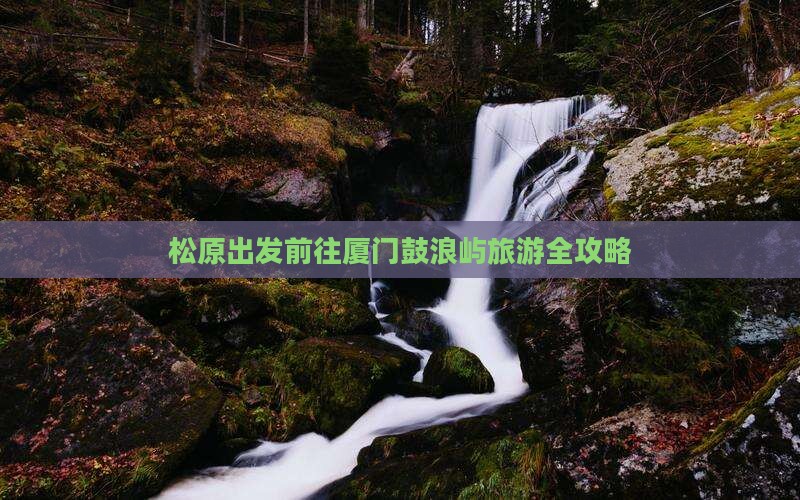 松原出发前往厦门鼓浪屿旅游全攻略