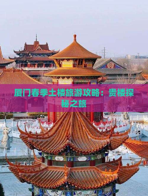 厦门春季土楼旅游攻略：贵楼探秘之旅