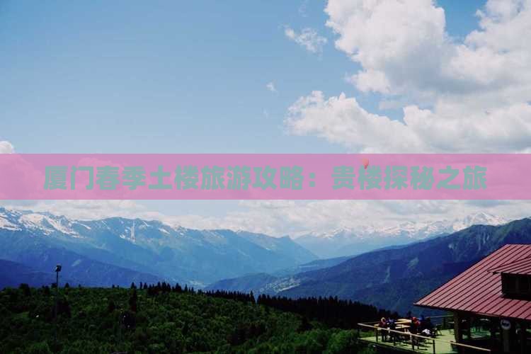 厦门春季土楼旅游攻略：贵楼探秘之旅