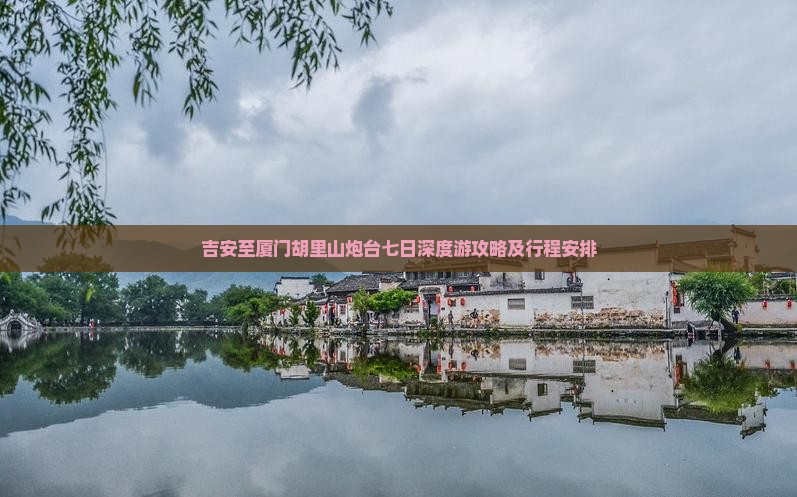 吉安至厦门胡里山炮台七日深度游攻略及行程安排