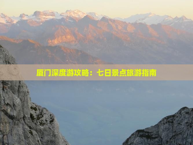 厦门深度游攻略：七日景点旅游指南