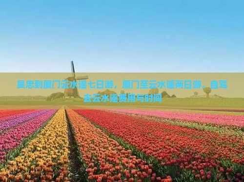 吴忠到厦门云水谣七日游，厦门至云水谣两日游，自驾去云水谣费用与时间
