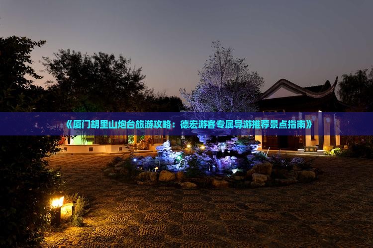 《厦门胡里山炮台旅游攻略：德宏游客专属导游推荐景点指南》