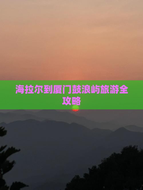 海拉尔到厦门鼓浪屿旅游全攻略