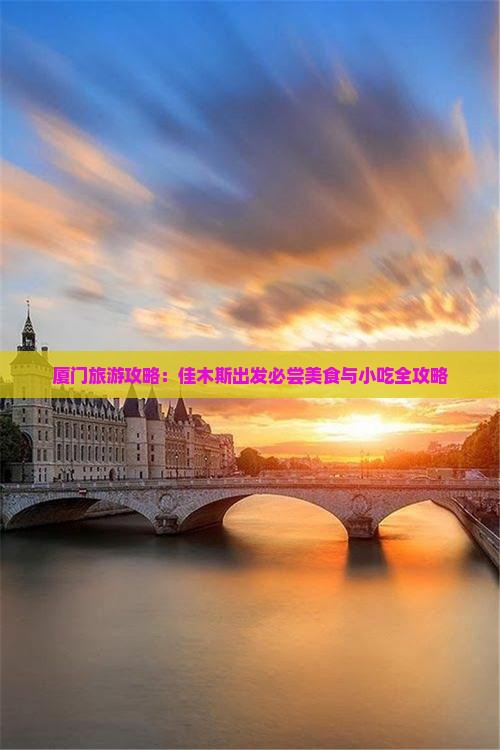 厦门旅游攻略：佳木斯出发必尝美食与小吃全攻略