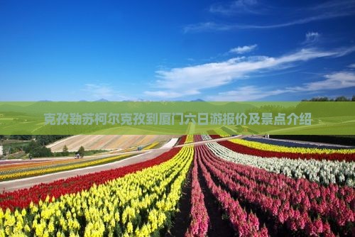 克孜勒苏柯尔克孜到厦门六日游报价及景点介绍