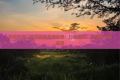 庆阳到厦门毓园团体旅游攻略：行程安排、费用及注意事项