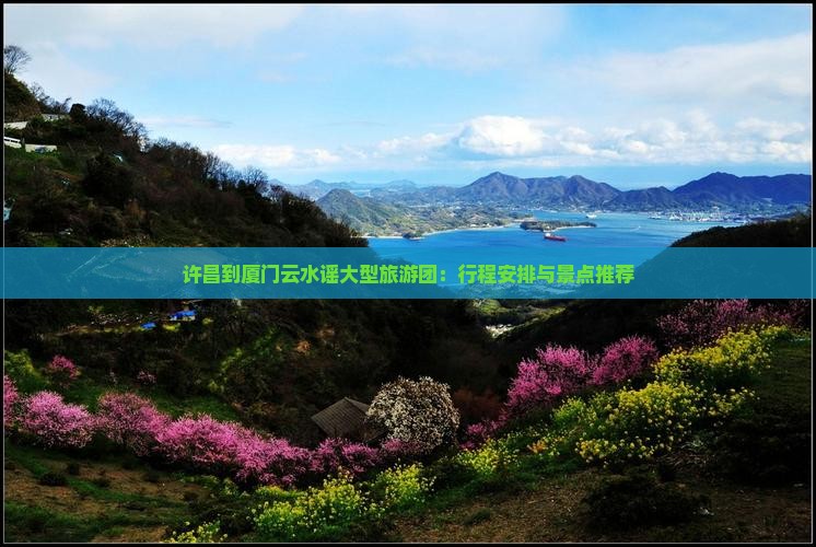 许昌到厦门云水谣大型旅游团：行程安排与景点推荐