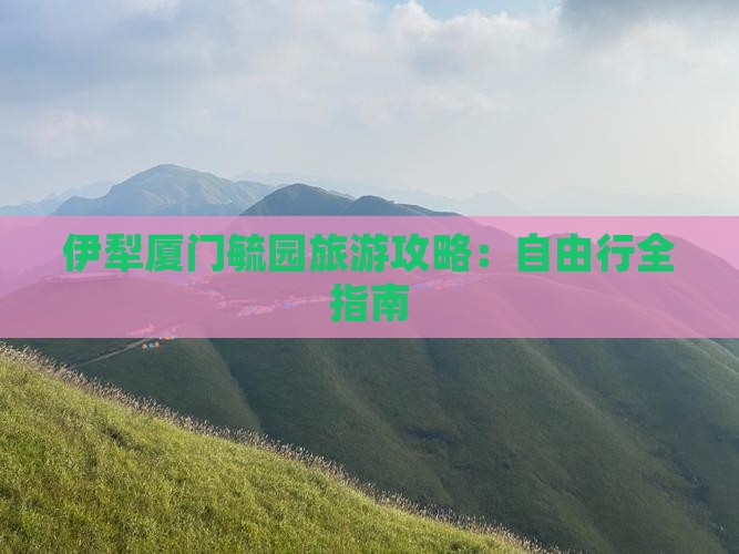 伊犁厦门毓园旅游攻略：自由行全指南