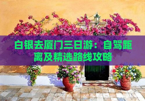 白银去厦门三日游：自驾距离及精选路线攻略