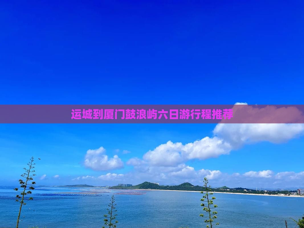运城到厦门鼓浪屿六日游行程推荐