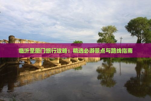 临沂至厦门旅行攻略：精选必游景点与路线指南