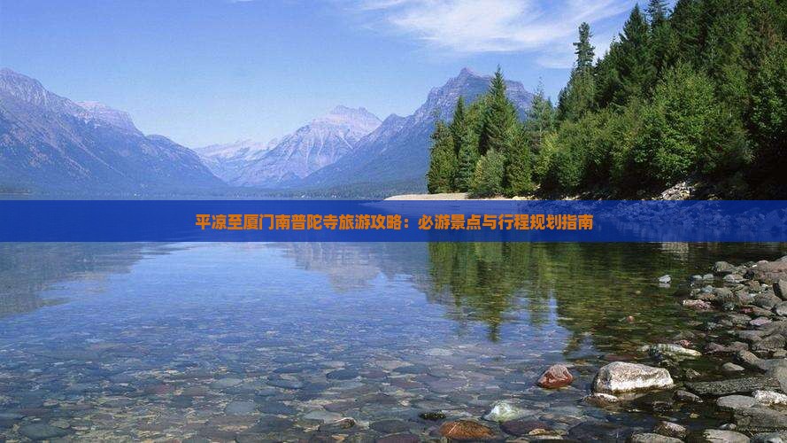 平凉至厦门南普陀寺旅游攻略：必游景点与行程规划指南