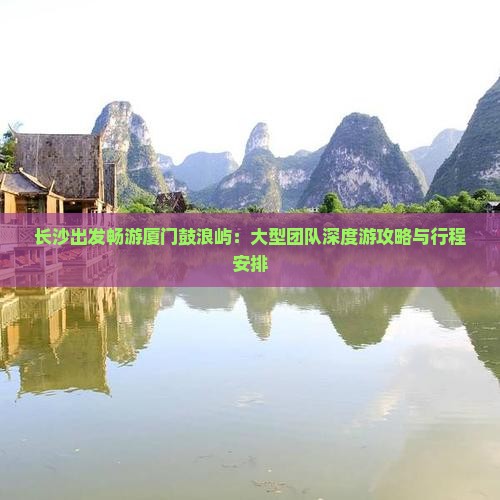 长沙出发畅游厦门鼓浪屿：大型团队深度游攻略与行程安排