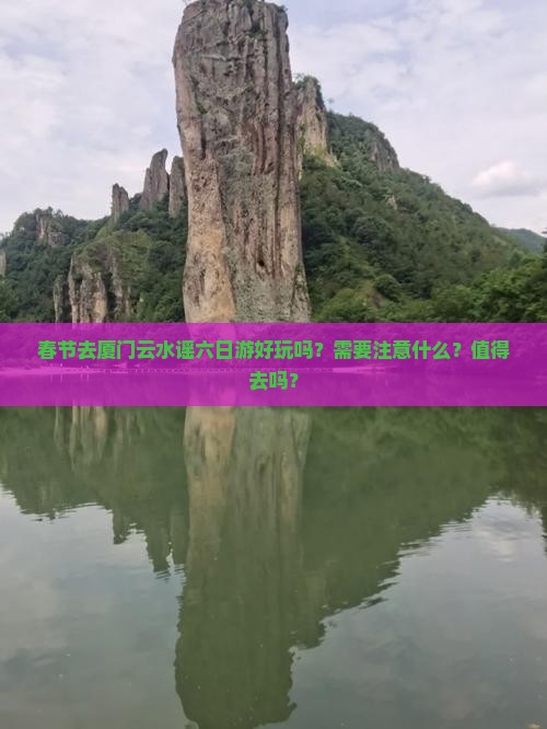 春节去厦门云水谣六日游好玩吗？需要注意什么？值得去吗？