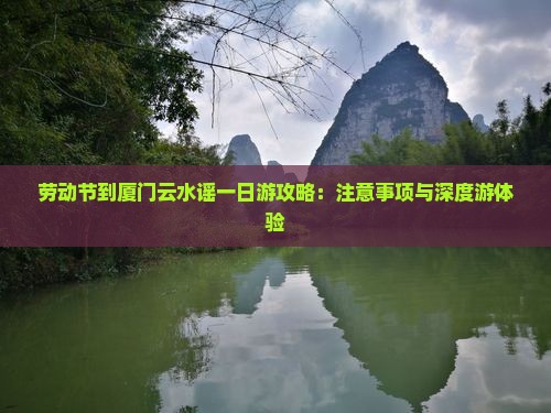 劳动节到厦门云水谣一日游攻略：注意事项与深度游体验