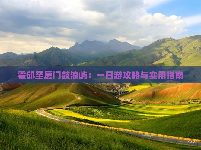 霍邱至厦门鼓浪屿：一日游攻略与实用指南