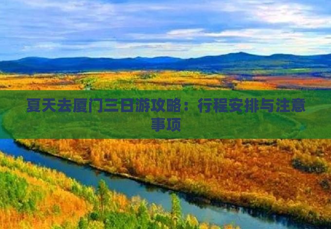 夏天去厦门三日游攻略：行程安排与注意事项