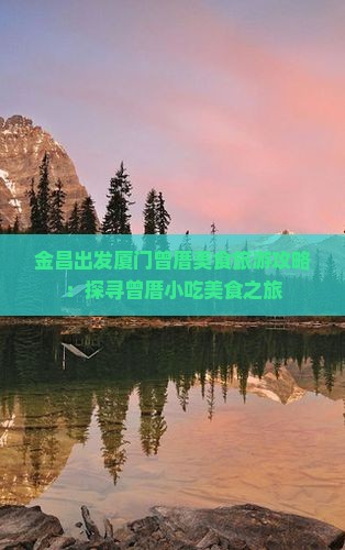 金昌出发厦门曾厝美食旅游攻略：探寻曾厝小吃美食之旅