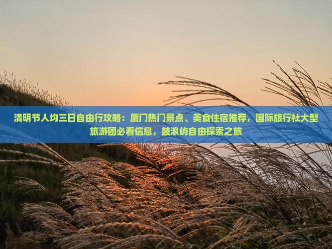 清明节人均三日自由行攻略：厦门热门景点、美食住宿推荐，国际旅行社大型旅游团必看信息，鼓浪屿自由探索之旅