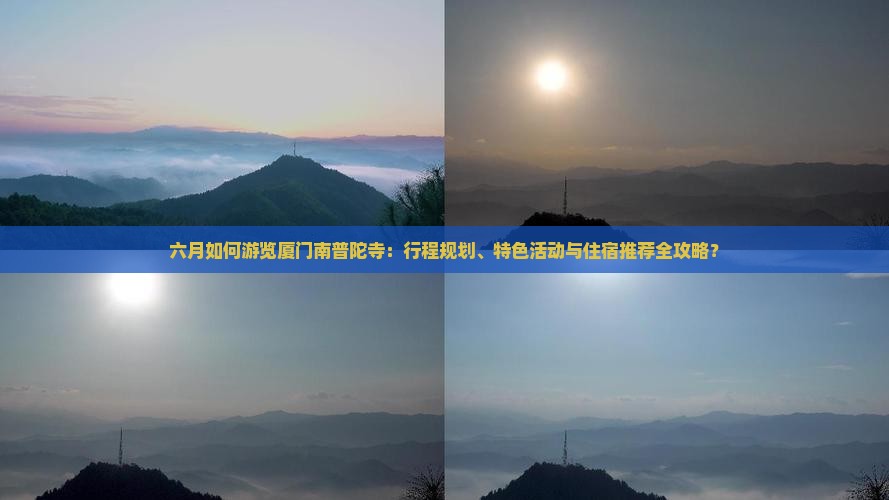 六月如何游览厦门南普陀寺：行程规划、特色活动与住宿推荐全攻略？