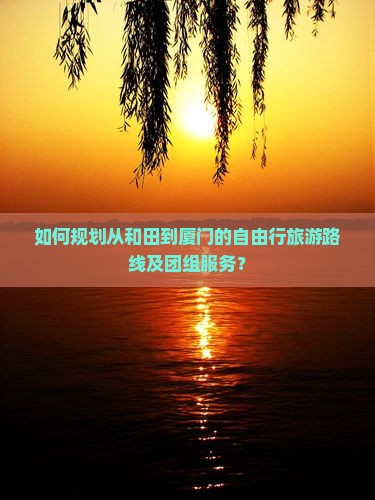 如何规划从和田到厦门的自由行旅游路线及团组服务？