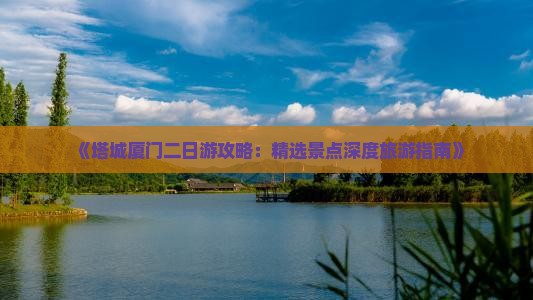 《塔城厦门二日游攻略：精选景点深度旅游指南》