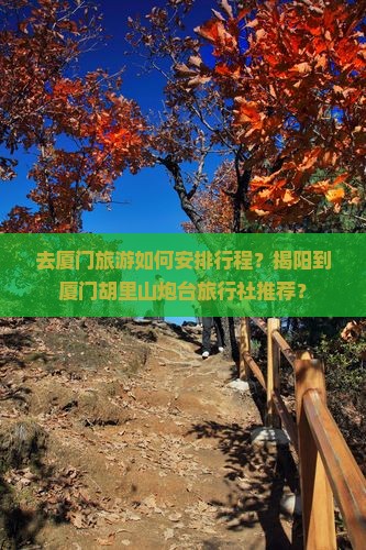 去厦门旅游如何安排行程？揭阳到厦门胡里山炮台旅行社推荐？