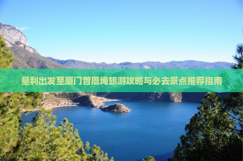 垦利出发至厦门曾厝埯旅游攻略与必去景点推荐指南