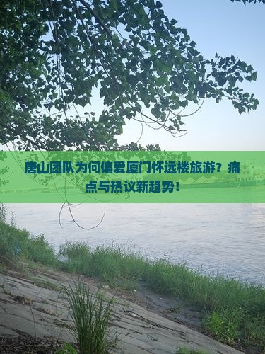 唐山团队为何偏爱厦门怀远楼旅游？痛点与热议新趋势！