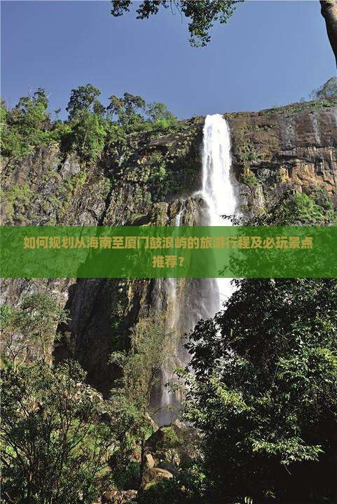 如何规划从海南至厦门鼓浪屿的旅游行程及必玩景点推荐？