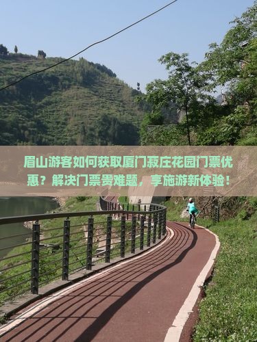 眉山游客如何获取厦门菽庄花园门票优惠？解决门票贵难题，享施游新体验！