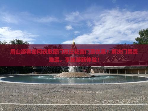 眉山游客如何获取厦门菽庄花园门票优惠？解决门票贵难题，享施游新体验！