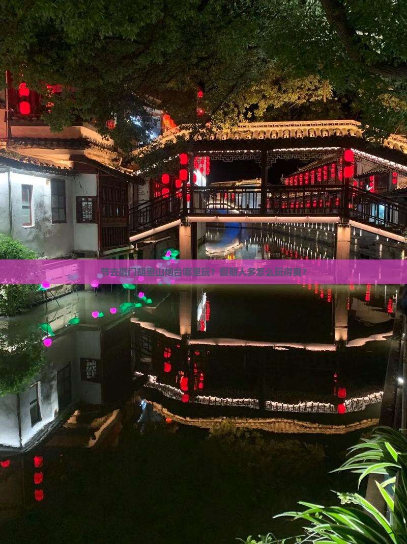 节去厦门胡里山炮台哪里玩？假期人多怎么玩得爽？