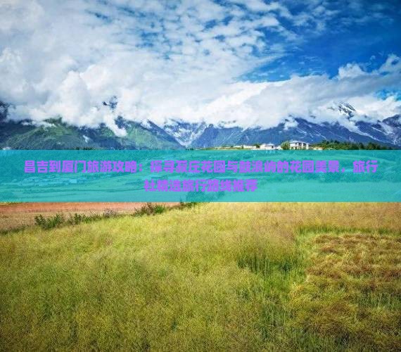 昌吉到厦门旅游攻略：探寻菽庄花园与鼓浪屿的花园美景，旅行社精选旅行路线推荐