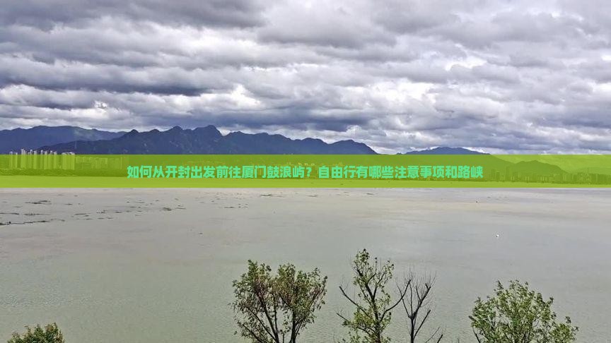 如何从开封出发前往厦门鼓浪屿？自由行有哪些注意事项和路峡
