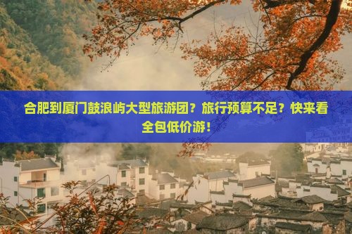 合肥到厦门鼓浪屿大型旅游团？旅行预算不足？快来看全包低价游！