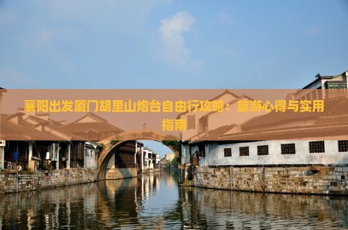 襄阳出发厦门胡里山炮台自由行攻略：旅游心得与实用指南