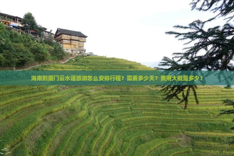 海南到厦门云水谣旅游怎么安排行程？需要多少天？费用大概是多少？