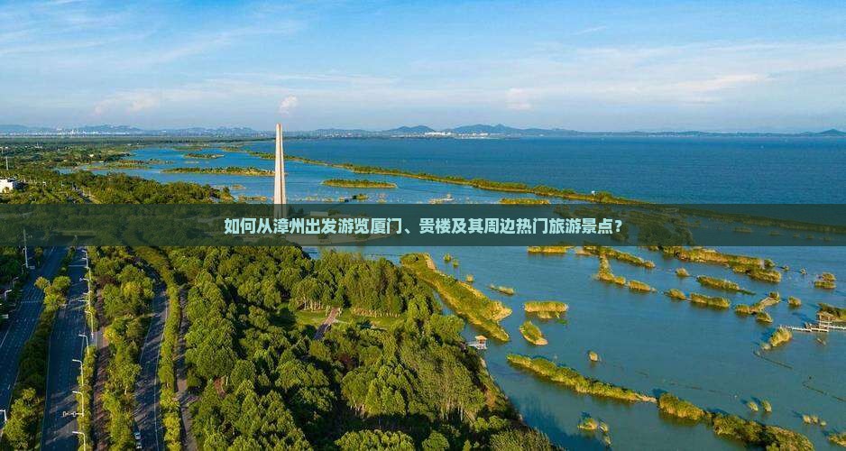 如何从漳州出发游览厦门、贵楼及其周边热门旅游景点？