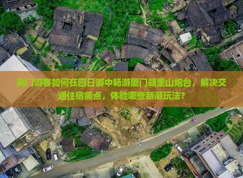 荆门游客如何在四日游中畅游厦门胡里山炮台，解决交通住宿痛点，体验哪些新潮玩法？
