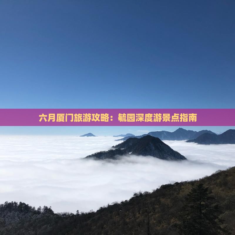 六月厦门旅游攻略：毓园深度游景点指南