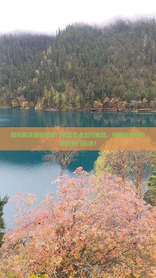 如何解决垦利至厦门毓园景点出行难题，有哪些新式攻略和热门玩法？