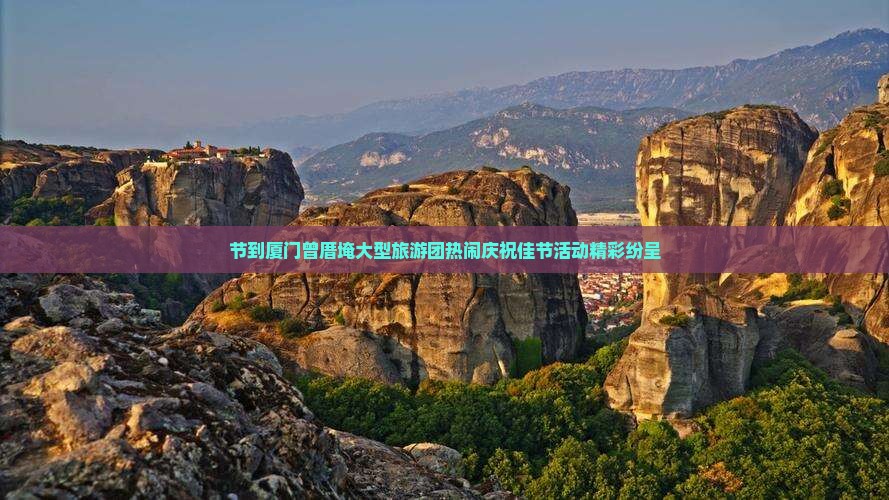 节到厦门曾厝埯大型旅游团热闹庆祝佳节活动精彩纷呈