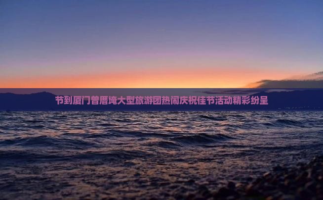 节到厦门曾厝埯大型旅游团热闹庆祝佳节活动精彩纷呈