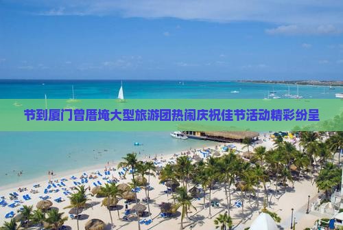 节到厦门曾厝埯大型旅游团热闹庆祝佳节活动精彩纷呈