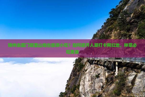 锦州去厦门胡里山炮台旅游小吃？如何避开人潮打卡网红地，种草必吃美食