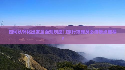 如何从怀化出发全面规划厦门旅行攻略及必游景点推荐？