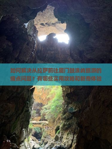 如何解决从拉萨前往厦门鼓浪屿旅游的痛点问题？有哪些实用攻略和新奇体验分享？